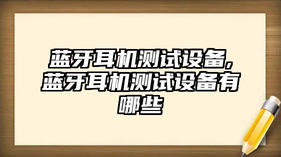 藍(lán)牙耳機(jī)測(cè)試設(shè)備,藍(lán)牙耳機(jī)測(cè)試設(shè)備有哪些