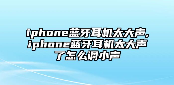 iphone藍牙耳機太大聲,iphone藍牙耳機太大聲了怎么調(diào)小聲