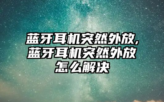 藍(lán)牙耳機突然外放,藍(lán)牙耳機突然外放怎么解決