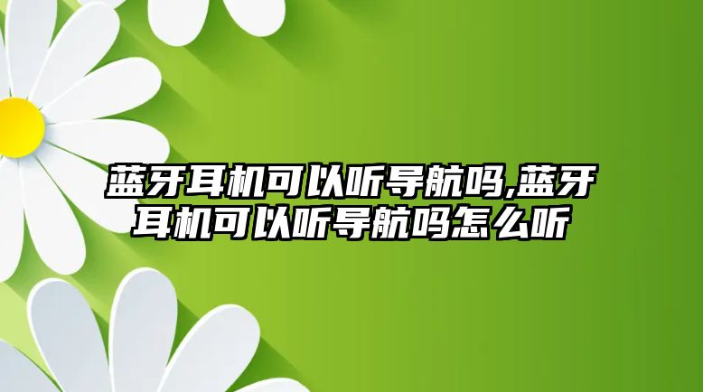 藍牙耳機可以聽導航嗎,藍牙耳機可以聽導航嗎怎么聽