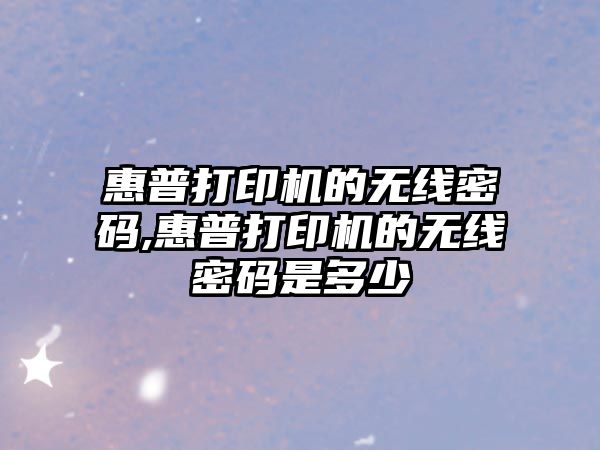 惠普打印機的無線密碼,惠普打印機的無線密碼是多少