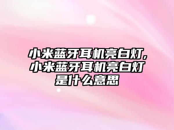 小米藍牙耳機亮白燈,小米藍牙耳機亮白燈是什么意思