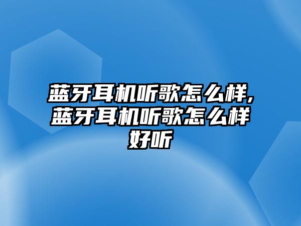 藍牙耳機聽歌怎么樣,藍牙耳機聽歌怎么樣好聽