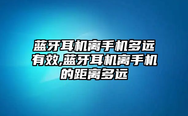 藍(lán)牙耳機離手機多遠(yuǎn)有效,藍(lán)牙耳機離手機的距離多遠(yuǎn)