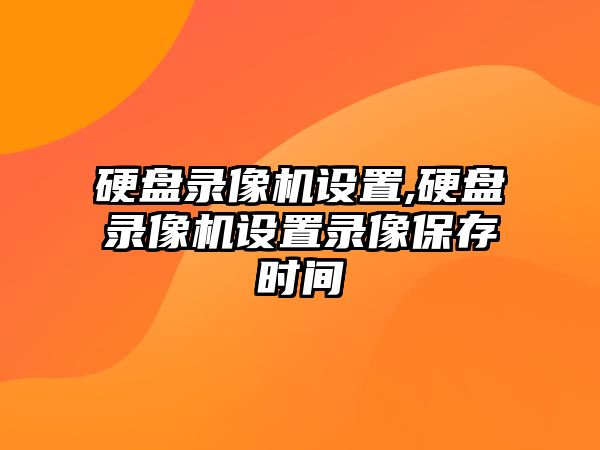 硬盤錄像機(jī)設(shè)置,硬盤錄像機(jī)設(shè)置錄像保存時(shí)間