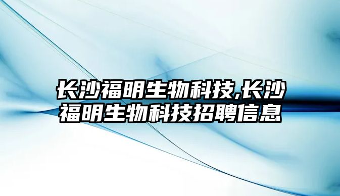 長沙福明生物科技,長沙福明生物科技招聘信息