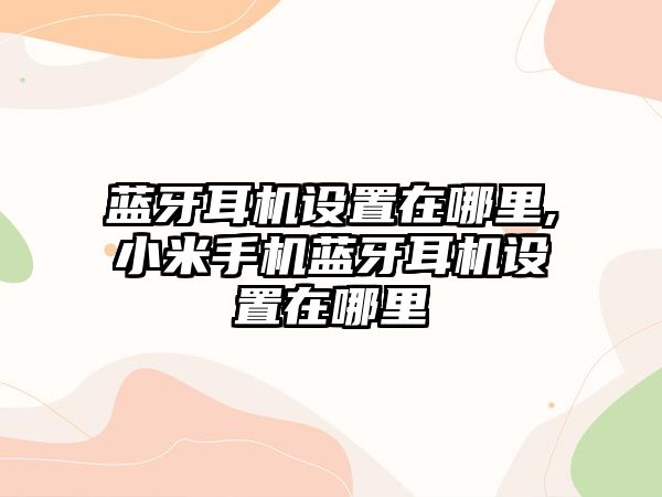 藍牙耳機設(shè)置在哪里,小米手機藍牙耳機設(shè)置在哪里