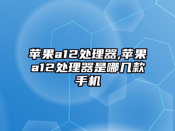 蘋果a12處理器,蘋果a12處理器是哪幾款手機