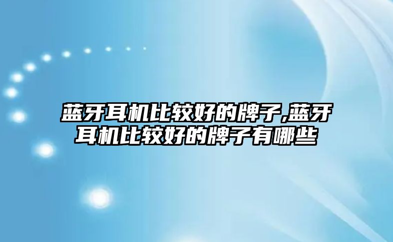 藍牙耳機比較好的牌子,藍牙耳機比較好的牌子有哪些