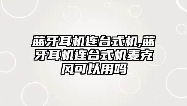 藍牙耳機連臺式機,藍牙耳機連臺式機麥克風(fēng)可以用嗎