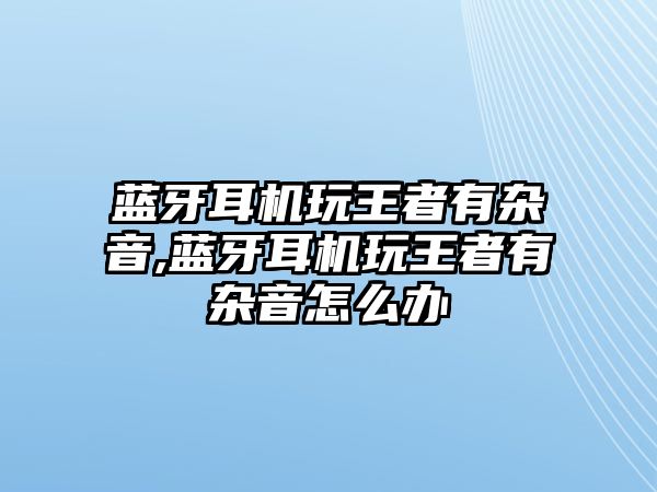 藍(lán)牙耳機(jī)玩王者有雜音,藍(lán)牙耳機(jī)玩王者有雜音怎么辦