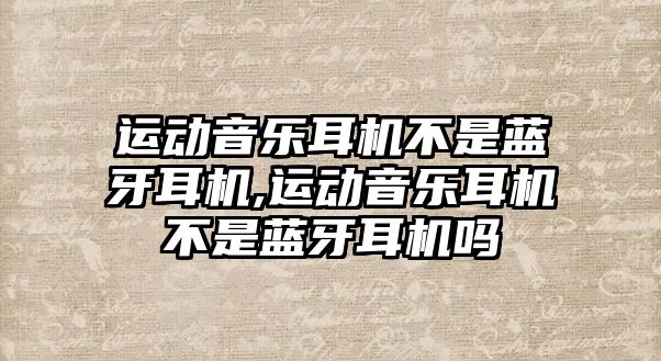 運(yùn)動音樂耳機(jī)不是藍(lán)牙耳機(jī),運(yùn)動音樂耳機(jī)不是藍(lán)牙耳機(jī)嗎