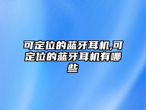 可定位的藍(lán)牙耳機(jī),可定位的藍(lán)牙耳機(jī)有哪些