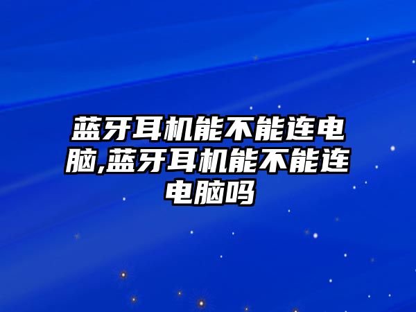 藍牙耳機能不能連電腦,藍牙耳機能不能連電腦嗎