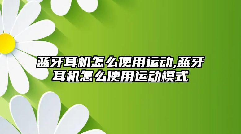 藍(lán)牙耳機怎么使用運動,藍(lán)牙耳機怎么使用運動模式