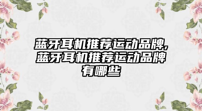 藍(lán)牙耳機推薦運動品牌,藍(lán)牙耳機推薦運動品牌有哪些