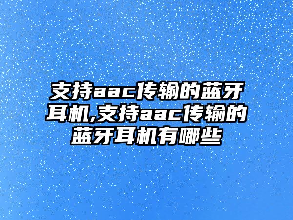 支持aac傳輸?shù)乃{(lán)牙耳機(jī),支持aac傳輸?shù)乃{(lán)牙耳機(jī)有哪些