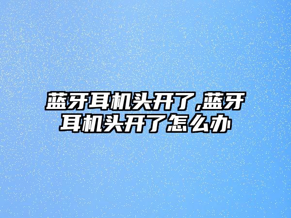 藍(lán)牙耳機(jī)頭開(kāi)了,藍(lán)牙耳機(jī)頭開(kāi)了怎么辦