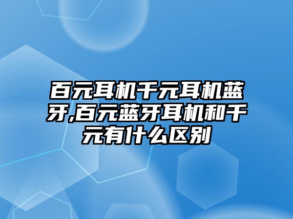 百元耳機千元耳機藍(lán)牙,百元藍(lán)牙耳機和千元有什么區(qū)別