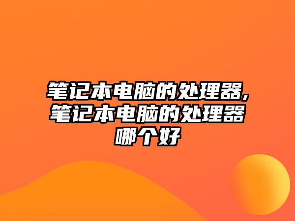 筆記本電腦的處理器,筆記本電腦的處理器哪個(gè)好