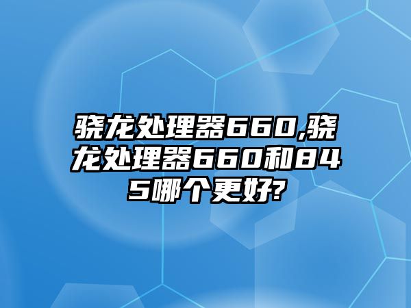 驍龍?zhí)幚砥?60,驍龍?zhí)幚砥?60和845哪個更好?