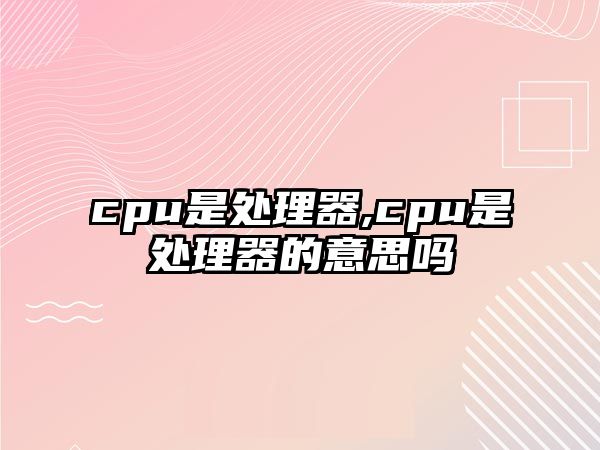 cpu是處理器,cpu是處理器的意思嗎