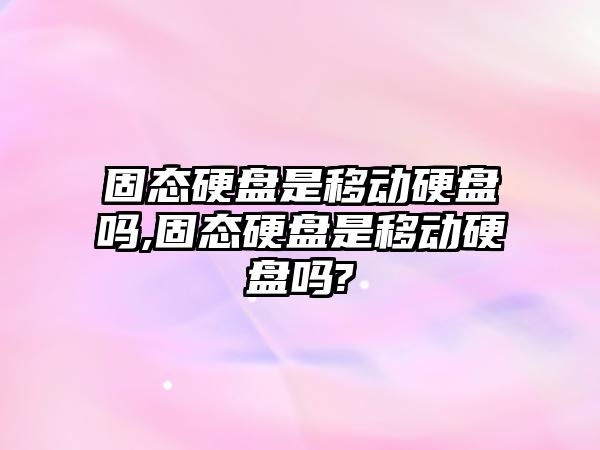 固態(tài)硬盤是移動硬盤嗎,固態(tài)硬盤是移動硬盤嗎?