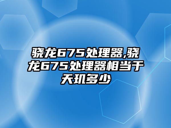 驍龍675處理器,驍龍675處理器相當(dāng)于天璣多少