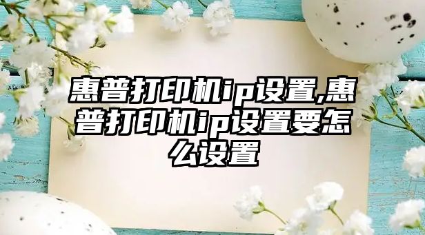 惠普打印機(jī)ip設(shè)置,惠普打印機(jī)ip設(shè)置要怎么設(shè)置