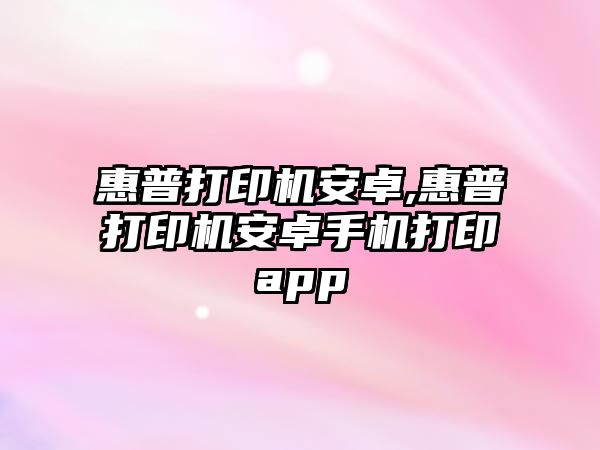 惠普打印機安卓,惠普打印機安卓手機打印app