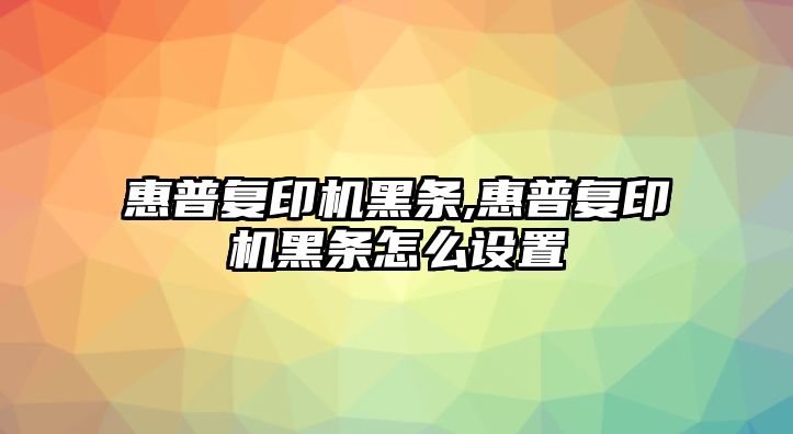 惠普復(fù)印機黑條,惠普復(fù)印機黑條怎么設(shè)置